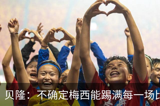贝隆：不确定梅西能踢满每一场比赛，我认为他需要得到帮助